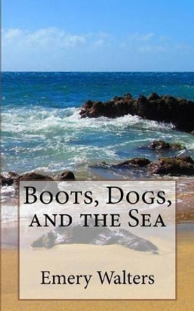 Boots, Dogs, and the Sea by Emery C Walters 9781517091606