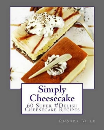 Simply Cheesecake: 60 Super #Delish Cheesecake Recipes by Rhonda Belle 9781539812951