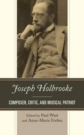 Joseph Holbrooke: Composer, Critic, and Musical Patriot by Paul Watt 9780810888913