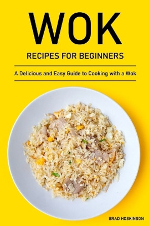 Wok Recipes for Beginners: A Delicious and Easy Guide to Cooking with a Wok by Brad Hoskinson 9798358258273