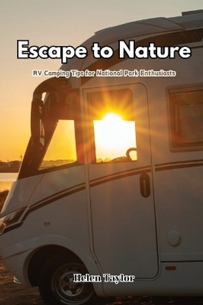 Escape to Nature: RV Camping Tips for National Park Enthusiasts by Helen Taylor 9798869142450