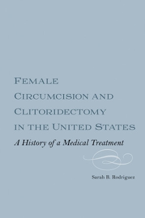 Female Circumcision and Clitoridectomy in the United States: A History of a Medical Treatment by Dr Sarah B.M. Webber Rodriguez 9781648250958