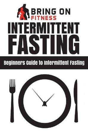Intermittent Fasting: Beginners Guide to Intermittent Fasting by Bring on Fitness 9781720811350
