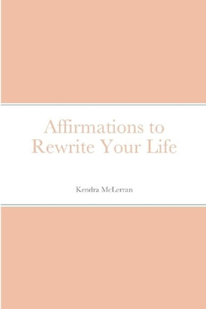 Affirmations to Rewrite Your Life by Kendra McLerran 9781716925054