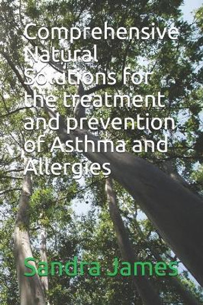 Comprehensive Natural Solutions for the treatment and prevention of Asthma and Allergies by Sandra James 9798649317511