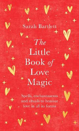 The Little Book of Love Magic: Spells, enchantments and rituals to honour love in all its forms by Sarah Bartlett