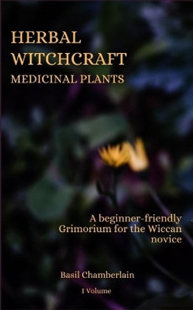 Herbal Witchcraft: Medicinal plants: A beginner-friendly Grimorium for the Wiccan novice by Basil Chamberlain 9798702724379