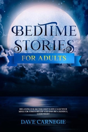 Bedtime Stories for Adults: Relaxing for Better Deep Sleep, Calm Your Mind for Stress Relief and Ensure a Restful Good Night. by Dave Carnegie 9798714986079
