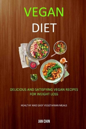 Vegan Diet: Delicious And Satisfying Vegan Recipes For Weight Loss (Healthy and Easy Vegetarian Meals) by Jan Chin 9781989682890