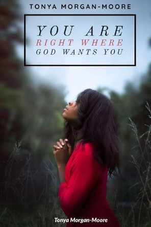 You Are Right Where God Wants You by Tonya Morgan-Moore 9798699657667