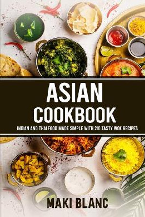 Asian Cookbook: Indian And Thai Food Made Simple With 210 Tasty Wok Recipes by Maki Blanc 9798721406294