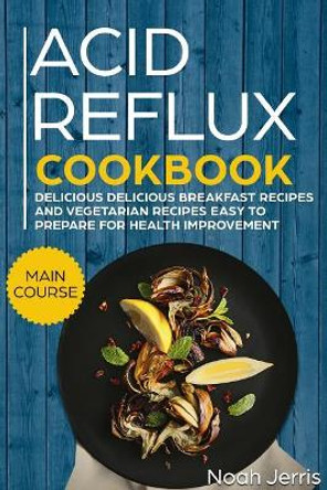 Acid Reflux Cookbook: Main Course - Delicious Breakfast Recipes and Vegetarian Recipes Easy to Prepare for Health Improvement (Gerd and Lpr Approach ) by Noah Jerris 9781720171379
