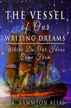 The Vessel of Our Writing Dreams: Where Do Our Ideas Come From by Aammton Alias 9781517778774