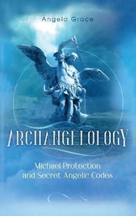 Archangelology: Michael Protection and Secret Angelic Codes by Angela Grace 9781953543387