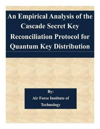 An Empirical Analysis of the Cascade Secret Key Reconciliation Protocol for Quantum Key Distribution by Air Force Institute of Technology 9781511581929