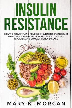 Insulin Resistance: How to Prevent and Reverse Insulin Resistance and Improve Your Health. Easy Recipes to Control Diabetes and Combat Kidney Disease. by Mary K Morgan 9781671259065
