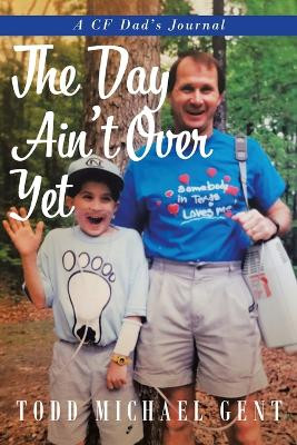 The Day Ain't Over Yet: A CF Dad's Journal by Todd Michael Gent 9781641337670