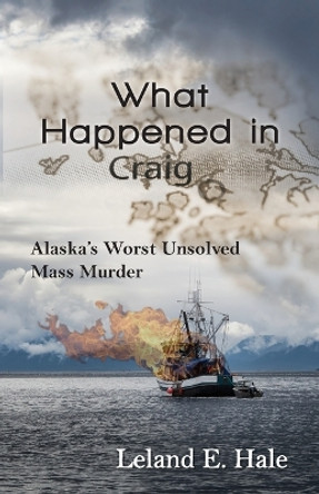 What Happened in Craig: Alaska's Worst Unsolved Mass Murder by Leland E Hale 9781941890226