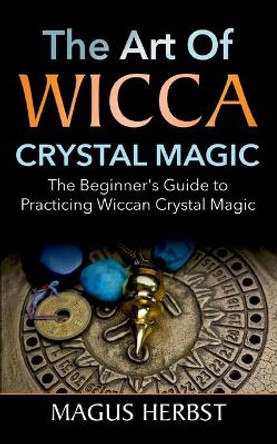 The Art of Wicca Crystal Magic: The Beginner's Guide to Practicing Wiccan Crystal Magic by Magus Herbst 9783752640748