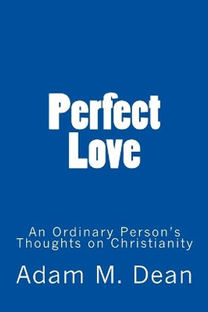 Perfect Love: An Ordinary Person's Thoughts on Christianity by Mr Adam M Dean 9781723252761