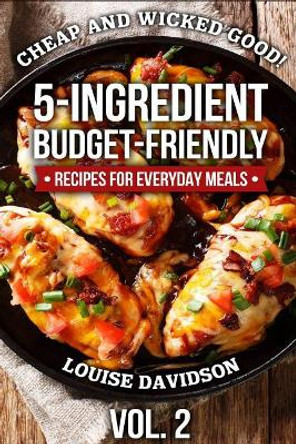 Cheap and Wicked Good! Vol. 2: 5-Ingredient Budget-Friendly Recipes for Everyday Meals by Louise Davidson 9781799247272