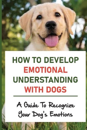 How To Develop Emotional Understanding With Dogs: A Guide To Recognize Your Dog's Emotions: The Sixth Sense Of Dog by Louise Stehly 9798453830411
