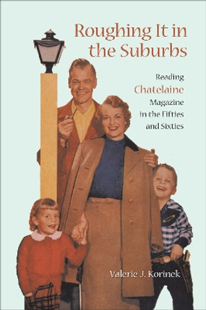 Roughing it in the Suburbs: Reading Chatelaine Magazine in the Fifties and Sixties by Valerie J. Korinek 9780802080417