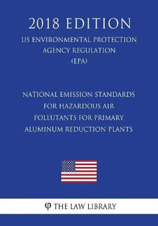 National Emission Standards for Hazardous Air Pollutants for Primary Aluminum Reduction Plants (US Environmental Protection Agency Regulation) (EPA) (2018 Edition) by The Law Library 9781726149600