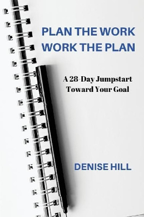 Plan the Work, Work the Plan: A 28-Day Jumpstart Toward Your Goal by Denise Hill 9781717098931