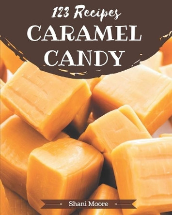 123 Caramel Candy Recipes: An One-of-a-kind Caramel Candy Cookbook by Shani Moore 9798695489415