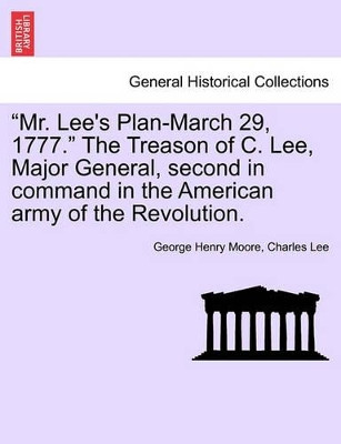 "Mr. Lee's Plan-March 29, 1777." the Treason of C. Lee, Major General, Second in Command in the American Army of the Revolution. by George Henry Moore 9781241468897