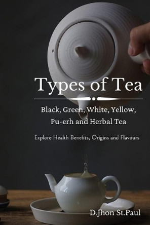 Types of Tea: Black, Green, Oolong, White, Pu-erh and Herbal Tea by D Jhon St Paul 9798651488162