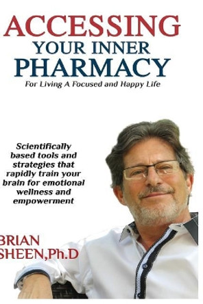 Accessing Your Inner Pharmacy: For Living a Focused and Happy Life Without Drugs by Brian Sheen 9781546623977