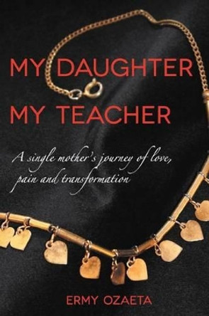 My Daughter My Teacher: A Single Mother's Journey of Love, Pain and Transformation by Ermy Ozaeta 9781465390813