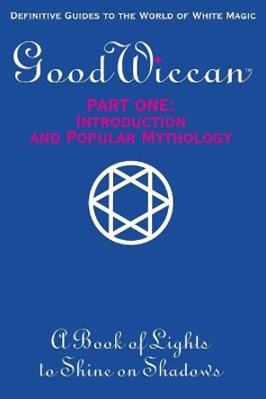 The Good Wiccan Part One: Introduction and Popular Mythology: How-To Guides for the Beginning Solitary Practitioner Curious about White Witchcraft by Mary-Margaret (Anand Sahaja) Stratton 9781974204663