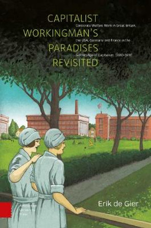 Capitalist Workingman's Paradises Revisited: Corporate Welfare Work in Great Britain, the USA, Germany and France in the Golden Age of Capitalism, 1880-1930 by Erik de Gier