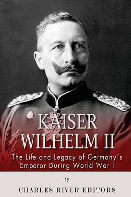 Kaiser Wilhelm II: The Life and Legacy of Germany's Emperor During World War I by Editors Charles Rivers 9781493785087
