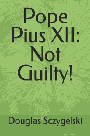 Pope Pius XII: Not Guilty! by Douglas Sczygelski 9781549520365