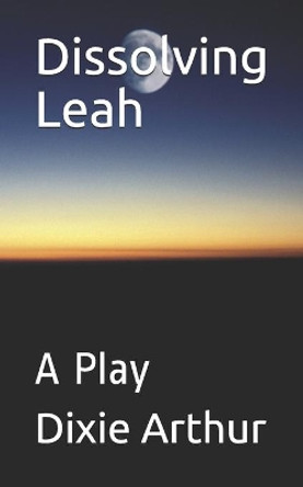 Dissolving Leah: A Play by Dixie Lee Arthur 9781541123113