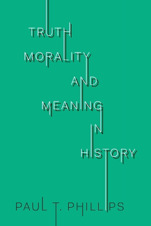 Truth, Reality, and Meaning in History by Paul T. Phillips 9781487504533