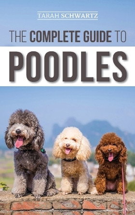 The Complete Guide to Poodles: Standard, Miniature, or Toy - Learn Everything You Need to Know to Successfully Raise Your Poodle From Puppy to Old Age by Tarah Schwartz 9781952069352