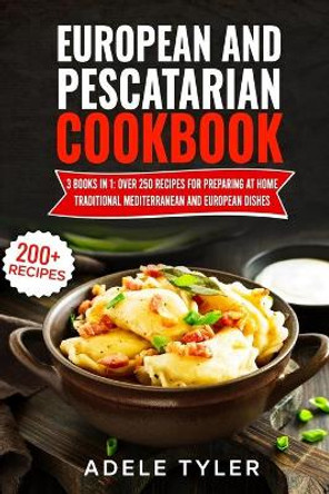European And Pescatarian Cookbook: 3 Books In 1: Over 250 Recipes For Preparing At Home Traditional Mediterranean And European Dishes by Adele Tyler 9798730836327