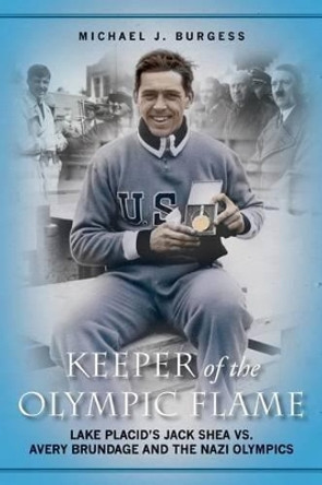 Keeper of the Olympic Flame: Lake Placid's Jack Shea vs. Avery Brundage and the Nazi Olympics by Michael J Burgess 9781533313515