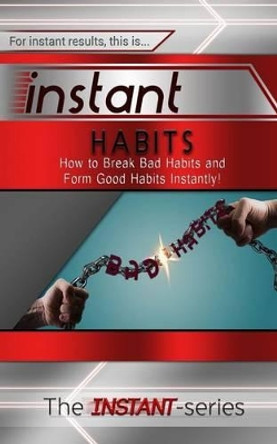 Instant Habits: How to Break Bad Habits and Form Good Habits Instantly! by The Instant-Series 9781508885931