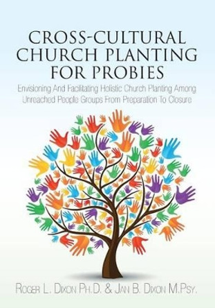 Cross-Cultural Church Planting for Probies: Envisioning And Facilitating Holistic Church Planting Among Unreached People Groups From Preparation To Closure by Jan B Dixon M Psy 9781492227069