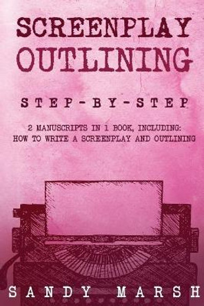 Screenplay Outlining: Step-by-Step - 2 Manuscripts in 1 Book - Essential Movie Outline, TV Script Outline and Screenplay Outline Writing Tricks Any Writer Can Learn by Sandy Marsh 9781985719972