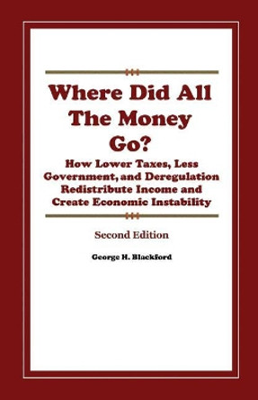 Where Did All the Money Go?: How Lower Taxes, Less Government, and Deregulation Redistribute Income and Create Economic Instability by Dr George H Blackford Ph D 9781986113960