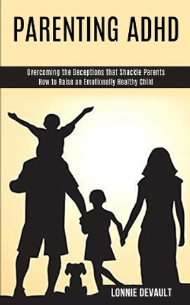 Parenting Adhd: Overcoming the Deceptions that Shackle Parents (How to Raise an Emotionally Healthy Child) by Lonnie DeVault 9781990084423