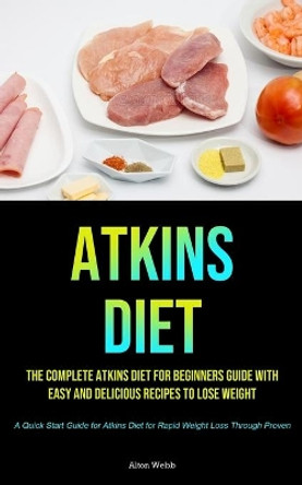 Atkins Diet: The complete Atkins Diet for beginners guide with easy and delicious recipes to lose weight (A Quick Start Guide for Atkins Diet for Rapid Weight Loss Through Proven) by Alton Webb 9781990207990