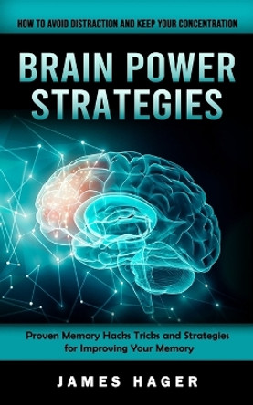 Brain Power Strategies: How to Avoid Distraction and Keep Your Concentration (Proven Memory Hacks Tricks and Strategies for Improving Your Memory) by James Hager 9781998769117